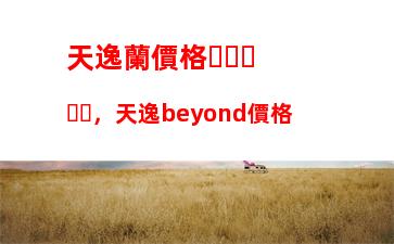 天逸蘭價格，天逸beyond價格